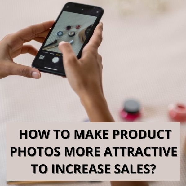 How to Make Product Photos More Attractive to Increase Sales